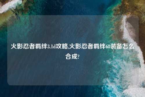 火影忍者羁绊3.1d攻略,火影忍者羁绊68装备怎么合成?