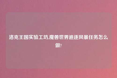洛克王国实验工坊,魔兽世界追逐风暴任务怎么做?