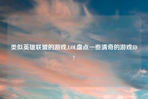 类似英雄联盟的游戏,LOL盘点一些清奇的游戏ID?