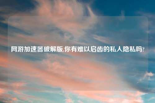 网游加速器破解版,你有难以启齿的私人隐私吗?