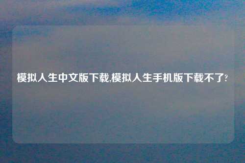 模拟人生中文版下载,模拟人生手机版下载不了?