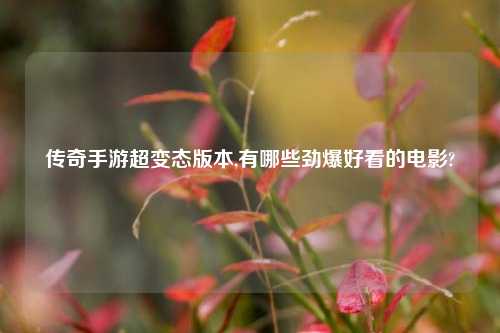 传奇手游超变态版本,有哪些劲爆好看的电影?