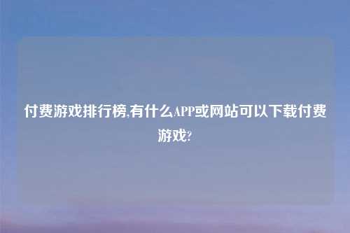付费游戏排行榜,有什么APP或网站可以下载付费游戏?