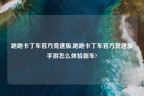 跑跑卡丁车官方竞速版,跑跑卡丁车官方竞速版手游怎么体验新车?