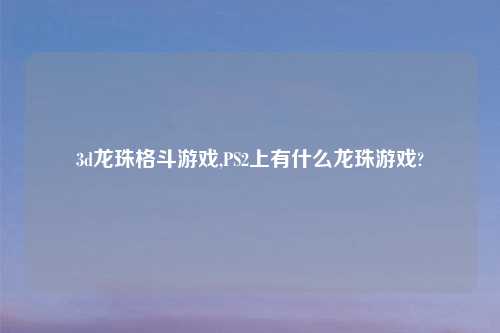 3d龙珠格斗游戏,PS2上有什么龙珠游戏?