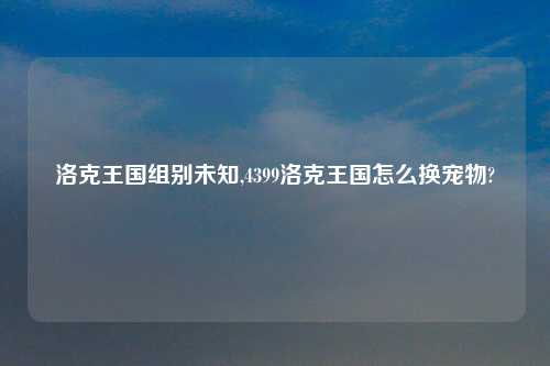 洛克王国组别未知,4399洛克王国怎么换宠物?