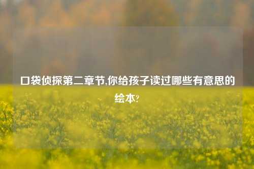 口袋侦探第二章节,你给孩子读过哪些有意思的绘本?