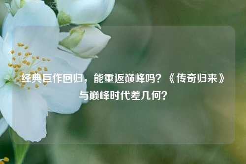 经典巨作回归，能重返巅峰吗？《传奇归来》与巅峰时代差几何？