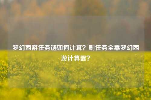 梦幻西游任务链如何计算？刷任务全靠梦幻西游计算器？