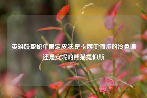 英雄联盟蛇年限定皮肤,是卡西奥佩娅的冷色调还是安妮的熊猫提伯斯