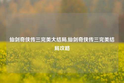 仙剑奇侠传三完美大结局,仙剑奇侠传三完美结局攻略