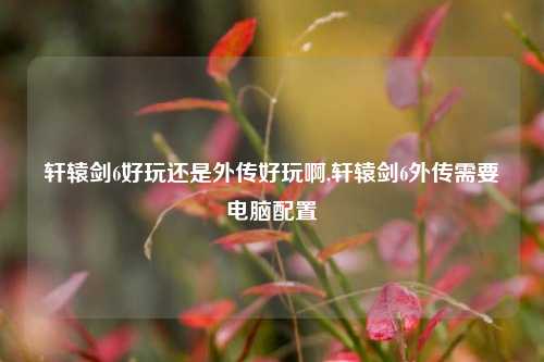 轩辕剑6好玩还是外传好玩啊,轩辕剑6外传需要电脑配置