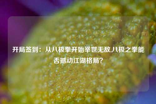 开局签到：从八极拳开始举世无敌,八极之拳能否撼动江湖格局？