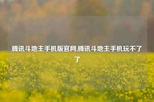 腾讯斗地主手机版官网,腾讯斗地主手机玩不了了