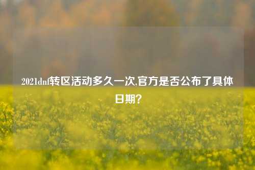 2021dnf转区活动多久一次,官方是否公布了具体日期？