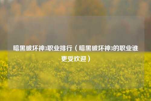 暗黑破坏神3职业排行（暗黑破坏神3的职业谁更受欢迎）