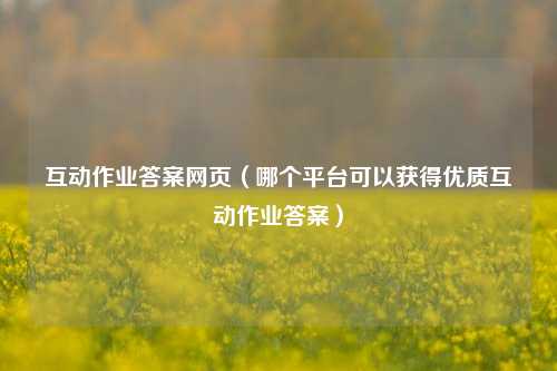 互动作业答案网页（哪个平台可以获得优质互动作业答案）