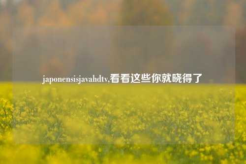 japonensisjavahdtv,看看这些你就晓得了