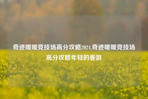 奇迹暖暖竞技场高分攻略2024,奇迹暖暖竞技场高分攻略年轻的春游