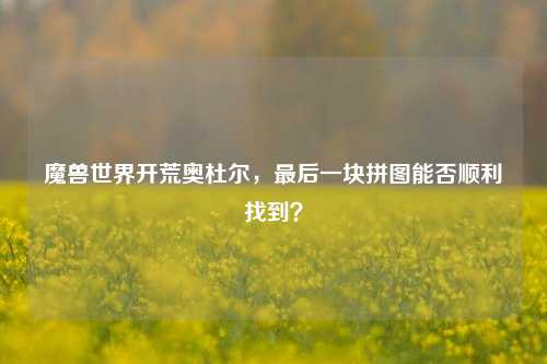 魔兽世界开荒奥杜尔，最后一块拼图能否顺利找到？