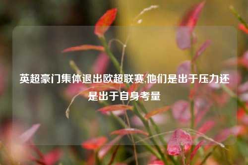 英超豪门集体退出欧超联赛,他们是出于压力还是出于自身考量