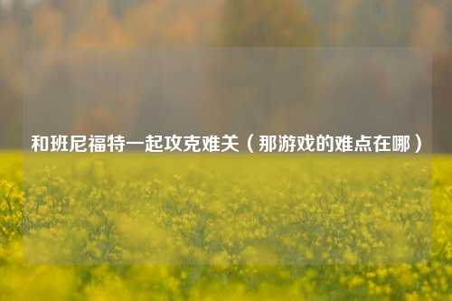 和班尼福特一起攻克难关（那游戏的难点在哪）