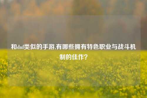 和dnf类似的手游,有哪些拥有特色职业与战斗机制的佳作？
