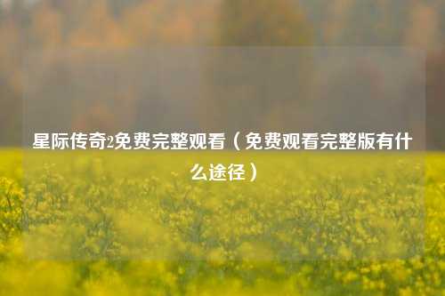 星际传奇2免费完整观看（免费观看完整版有什么途径）