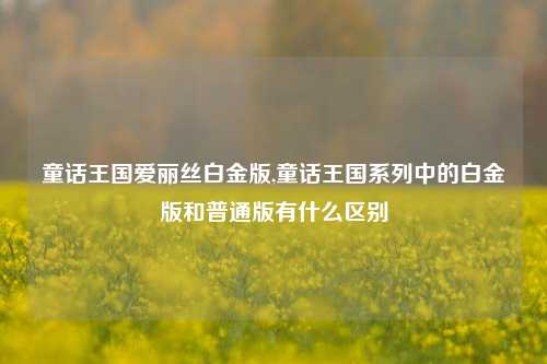 童话王国爱丽丝白金版,童话王国系列中的白金版和普通版有什么区别
