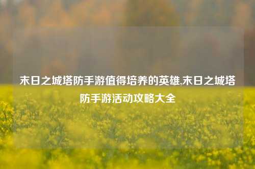末日之城塔防手游值得培养的英雄,末日之城塔防手游活动攻略大全