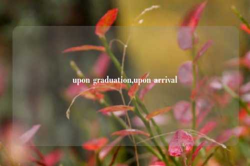 upon graduation,upon arrival