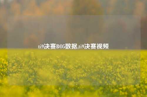 ti9决赛BO5数据,ti9决赛视频