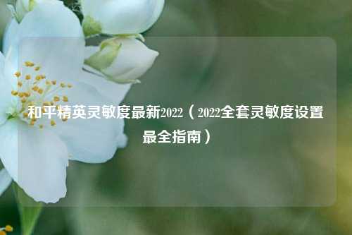 和平精英灵敏度最新2022（2022全套灵敏度设置最全指南）