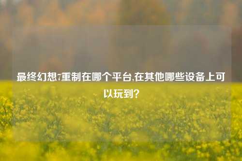 最终幻想7重制在哪个平台,在其他哪些设备上可以玩到？