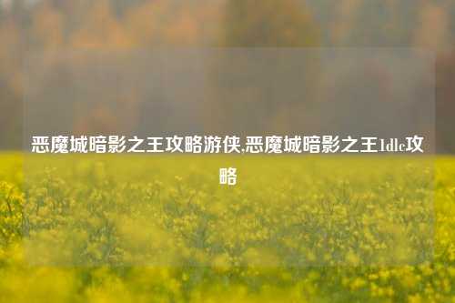 恶魔城暗影之王攻略游侠,恶魔城暗影之王1dlc攻略