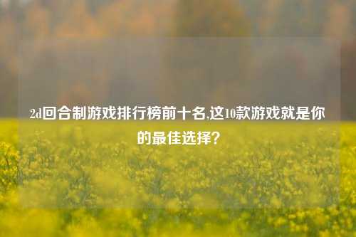 2d回合制游戏排行榜前十名,这10款游戏就是你的最佳选择？