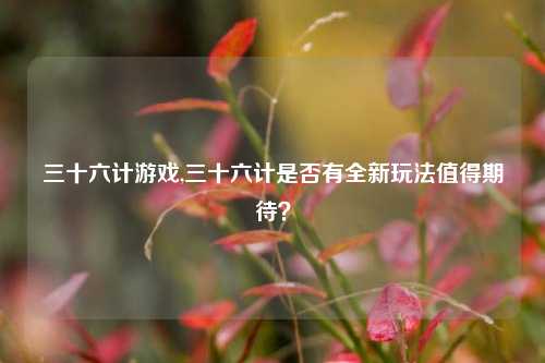 三十六计游戏,三十六计是否有全新玩法值得期待？