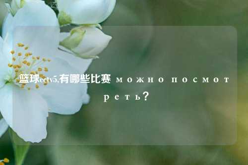 篮球cctv5,有哪些比赛 можно посмотреть？