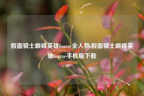 假面骑士巅峰英雄fourze全人物,假面骑士巅峰英雄fourze手机版下载
