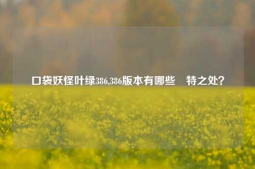 口袋妖怪叶绿386,386版本有哪些獨特之处？
