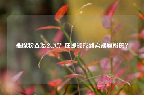 褪魔粉要怎么买？在哪能找到卖褪魔粉的？