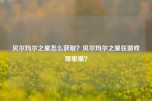 贝尔玛尔之星怎么获取？贝尔玛尔之星在游戏哪里爆？