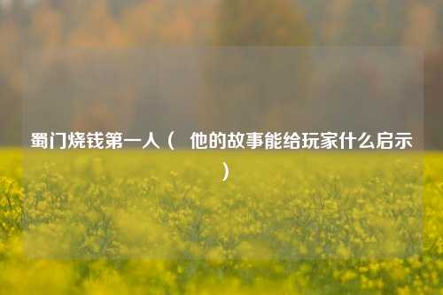 蜀门烧钱第一人（  他的故事能给玩家什么启示）