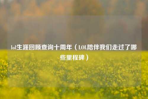 lol生涯回顾查询十周年（LOL陪伴我们走过了哪些里程碑）