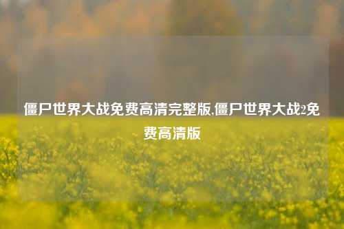 僵尸世界大战免费高清完整版,僵尸世界大战2免费高清版