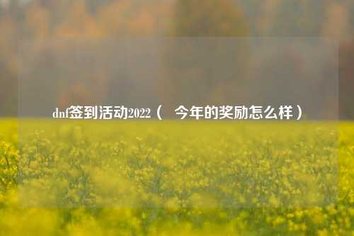 dnf签到活动2022（  今年的奖励怎么样）