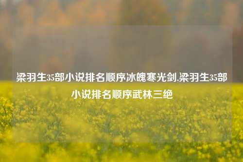梁羽生35部小说排名顺序冰魄寒光剑,梁羽生35部小说排名顺序武林三绝
