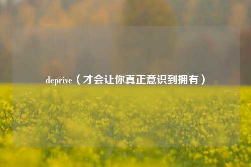 deprive（才会让你真正意识到拥有）