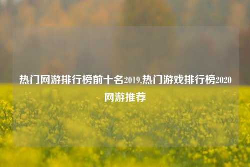 热门网游排行榜前十名2019,热门游戏排行榜2020网游推荐