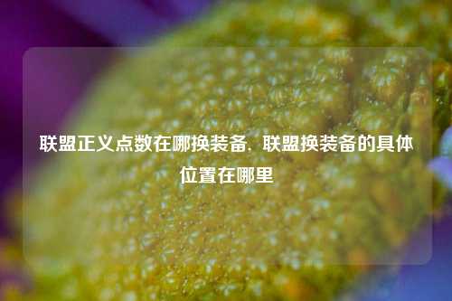 联盟正义点数在哪换装备,  联盟换装备的具体位置在哪里